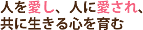 人を愛し、人に愛され、共に生きる心を育む